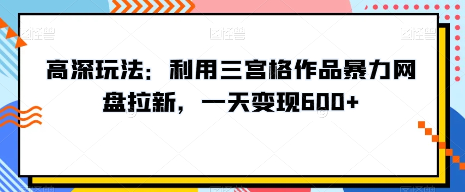 高深玩法：利用三宫格作品暴力网盘拉新，一天变现600+【揭秘】-赚钱驿站