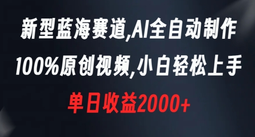 新型蓝海赛道，AI全自动制作，100%原创视频，小白轻松上手，单日收益2000+【揭秘】-赚钱驿站