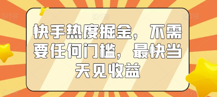 快手热度掘金，不需要任何门槛，最快当天见收益【揭秘】-赚钱驿站