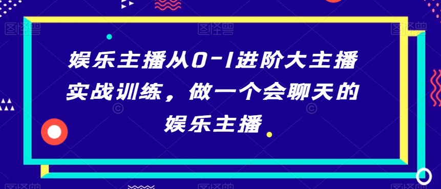 娱乐主播从0-1进阶大主播实战训练，做一个会聊天的娱乐主播-赚钱驿站