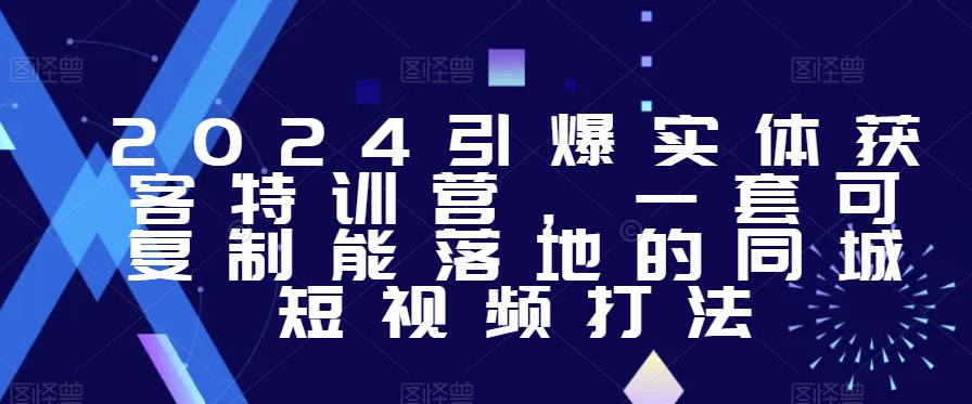 2024引爆实体获客特训营，​一套可复制能落地的同城短视频打法-赚钱驿站