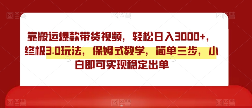 靠搬运爆款带货视频，轻松日入3000+，终极3.0玩法，保姆式教学，简单三步，小白即可实现稳定出单【揭秘】-赚钱驿站