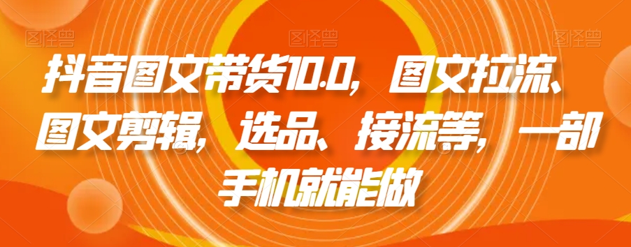 抖音图文带货10.0，图文拉流、图文剪辑，选品、接流等，一部手机就能做-赚钱驿站