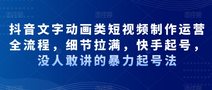 抖音文字动画类短视频制作运营全流程，细节拉满，快手起号，没人敢讲的暴力起号法-赚钱驿站