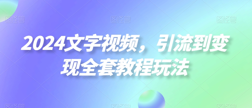 2024文字视频，引流到变现全套教程玩法【揭秘】-赚钱驿站