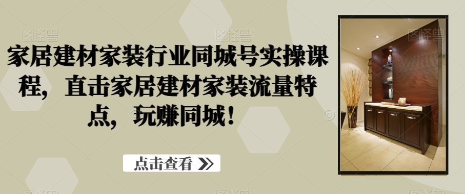 家居建材家装行业同城号实操课程，直击家居建材家装流量特点，玩赚同城！-赚钱驿站