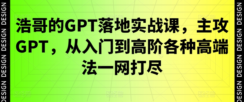 浩哥的GPT落地实战课，主攻GPT，从入门到高阶各种高端法一网打尽-赚钱驿站