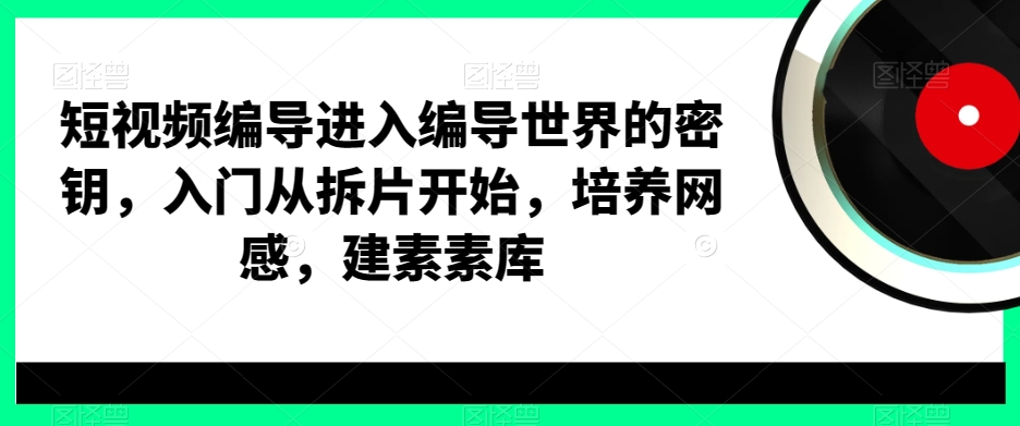 短视频编导进入编导世界的密钥，入门从拆片开始，培养网感，建素素库-赚钱驿站