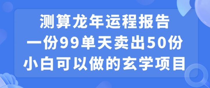 小白可做的玄学项目，出售”龙年运程报告”一份99元单日卖出100份利润9900元，0成本投入【揭秘】-赚钱驿站