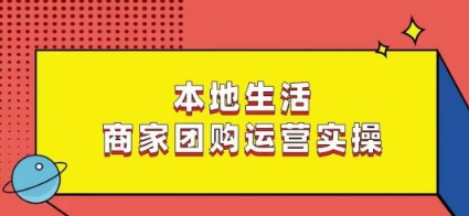 本地生活商家团购运营实操，看完课程即可实操团购运营-赚钱驿站