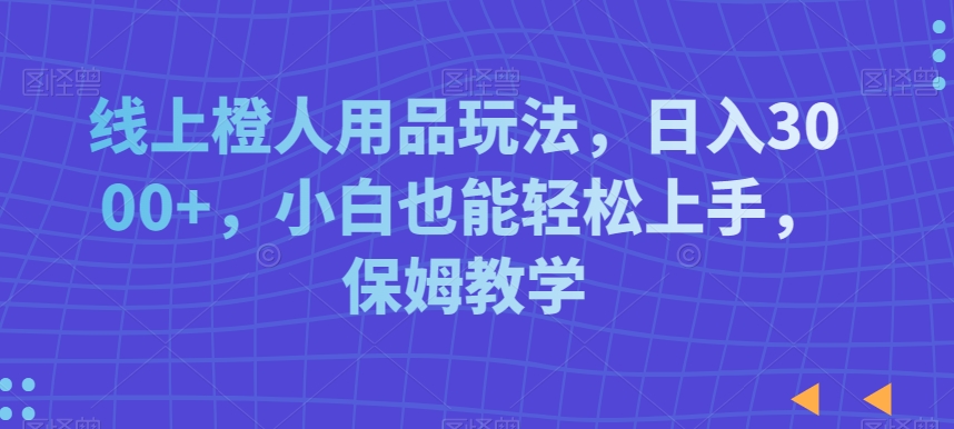 线上橙人用品玩法，日入3000+，小白也能轻松上手，保姆教学【揭秘】-赚钱驿站