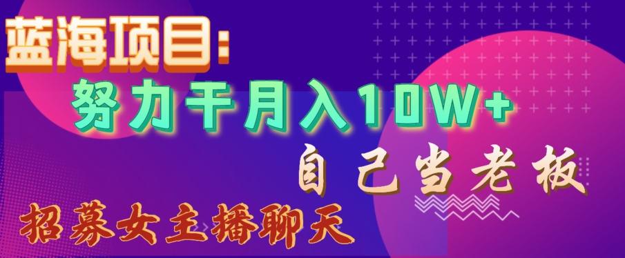 蓝海项目，努力干月入10W+，自己当老板，女主播招聘【揭秘】-赚钱驿站