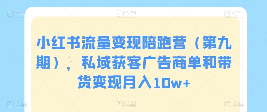 小红书流量变现陪跑营（第九期），私域获客广告商单和带货变现月入10w+-赚钱驿站