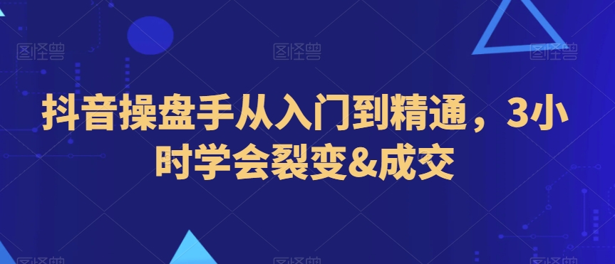 抖音操盘手从入门到精通，3小时学会裂变&成交-赚钱驿站