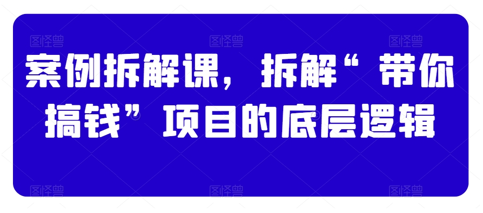 案例拆解课，拆解“带你搞钱”项目的底层逻辑-赚钱驿站