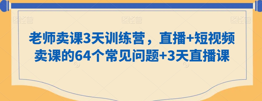 老师卖课3天训练营，直播+短视频卖课的64个常见问题+3天直播课-赚钱驿站