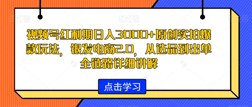 视频号红利期日入3000+原创实拍爆款玩法，银发电商2.0，从选品到出单全链路详细讲解【揭秘】-赚钱驿站