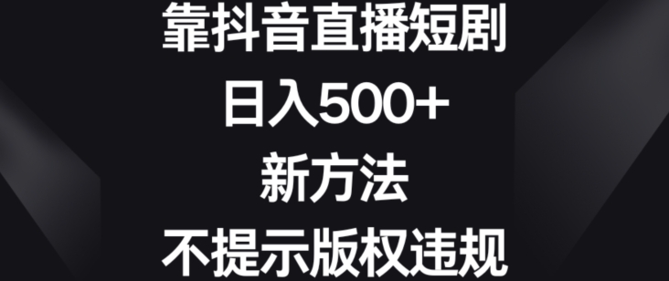 靠抖音直播短剧，日入500+，新方法、不提示版权违规【揭秘】-赚钱驿站