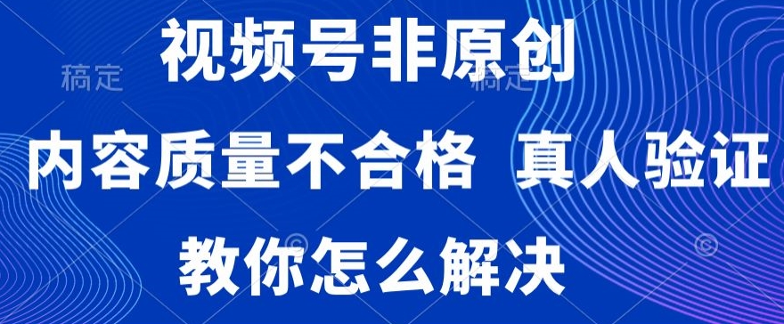 视频号非原创，内容质量不合格，真人验证，违规怎么解决【揭秘】-赚钱驿站