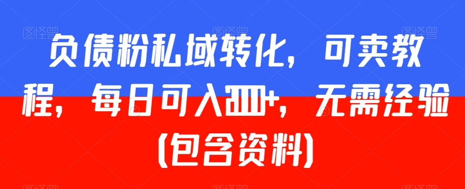 负债粉私域转化，可卖教程，每日可入2000+，无需经验（包含资料）【揭秘】-赚钱驿站