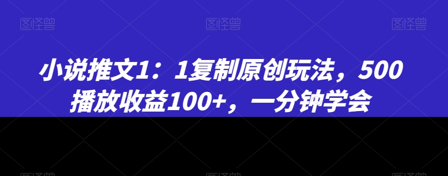 小说推文1：1复制原创玩法，500播放收益100+，一分钟学会【揭秘】-赚钱驿站