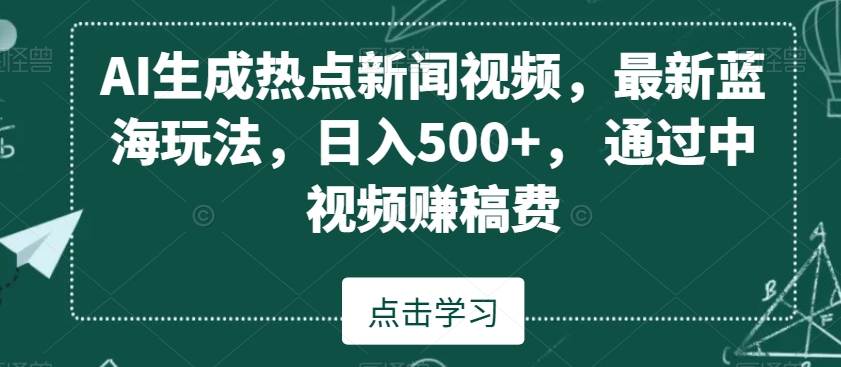 AI生成热点新闻视频，最新蓝海玩法，日入500+，通过中视频赚稿费【揭秘】-赚钱驿站