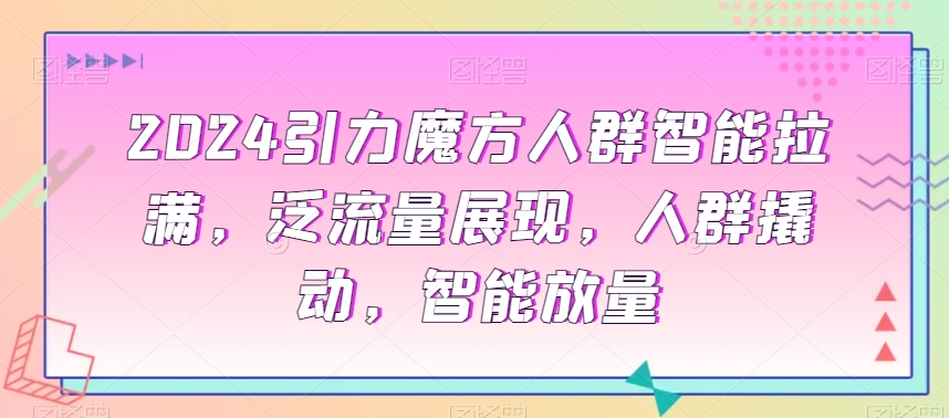 2024引力魔方人群智能拉满，​泛流量展现，人群撬动，智能放量-赚钱驿站