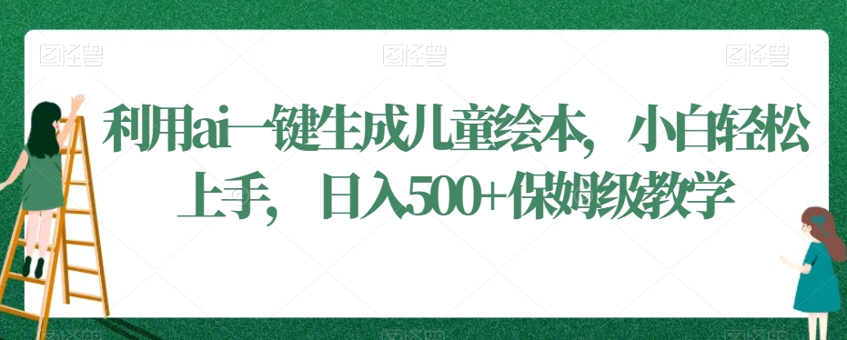 利用ai一键生成儿童绘本，小白轻松上手，日入500+保姆级教学【揭秘】-赚钱驿站