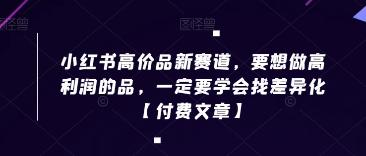 小红书高价品新赛道，要想做高利润的品，一定要学会找差异化【付费文章】-赚钱驿站