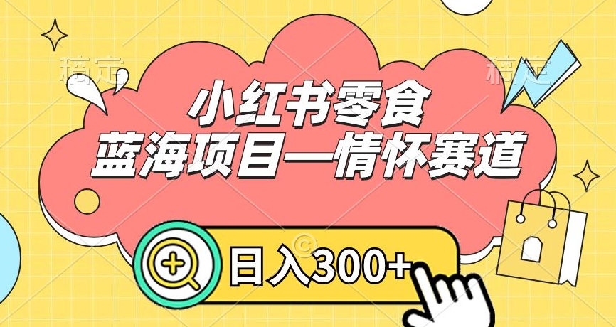 小红书零食蓝海项目—情怀赛道，0门槛，日入300+【揭秘】-赚钱驿站