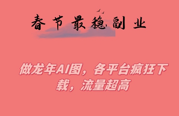 春节期间最稳副业，做龙年AI图，各平台疯狂下载，流量超高【揭秘】-赚钱驿站