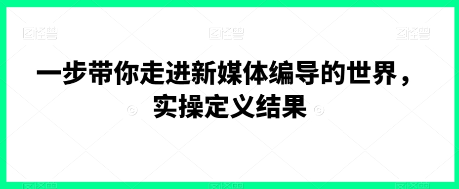 一步带你走进新媒体编导的世界，实操定义结果-赚钱驿站