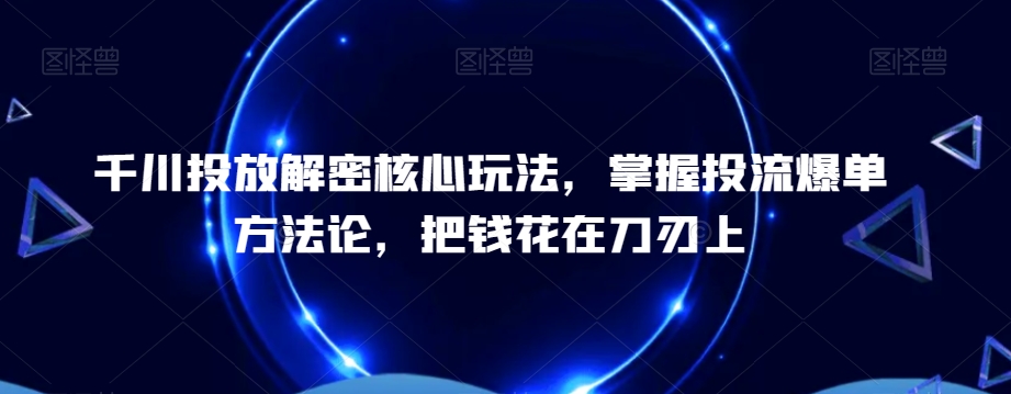 千川投放解密核心玩法，​掌握投流爆单方法论，把钱花在刀刃上-赚钱驿站