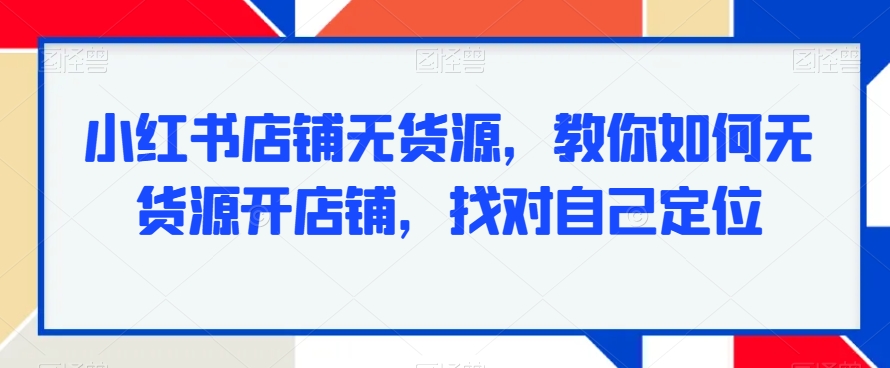 小红书店铺无货源，教你如何无货源开店铺，找对自己定位-赚钱驿站