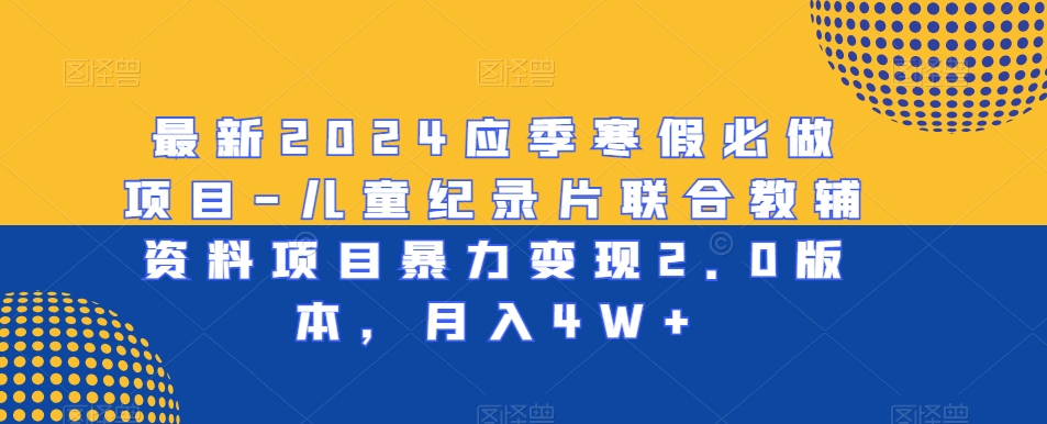 最新2024应季寒假必做项目-儿童纪录片联合教辅资料项目暴力变现2.0版本，月入4W+【揭秘】-赚钱驿站