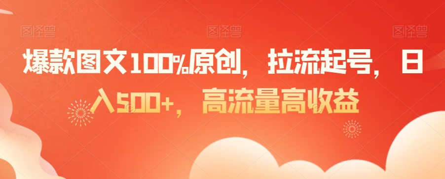 爆款图文100%原创，拉流起号，日入500+，高流量高收益【揭秘】-赚钱驿站