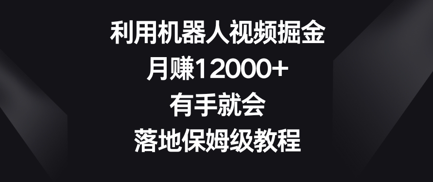 利用机器人视频掘金，月赚12000+，有手就会，落地保姆级教程【揭秘】-赚钱驿站