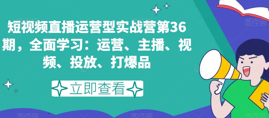 短视频直播运营型实战营第36期，全面学习：运营、主播、视频、投放、打爆品-赚钱驿站