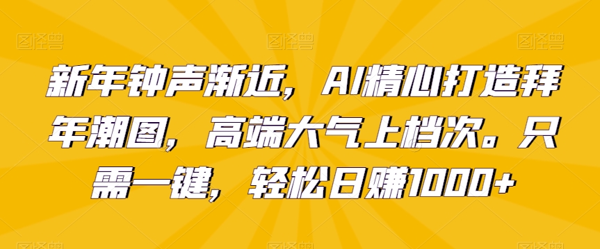 新年钟声渐近，AI精心打造拜年潮图，高端大气上档次。只需一键，轻松日赚1000+【揭秘】-赚钱驿站