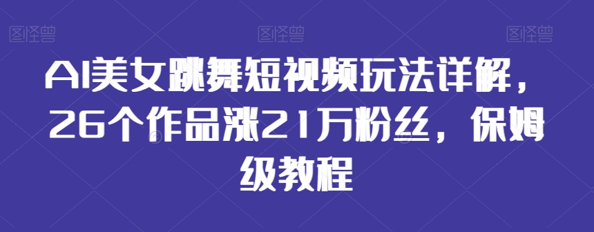 AI美女跳舞短视频玩法详解，26个作品涨21万粉丝，保姆级教程【揭秘】-赚钱驿站