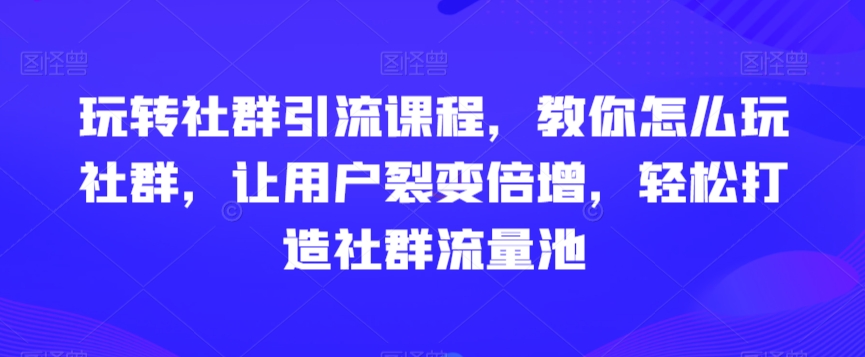 玩转社群引流课程，教你怎么玩社群，让用户裂变倍增，轻松打造社群流量池-赚钱驿站