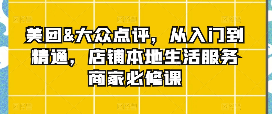 美团&大众点评，从入门到精通，店铺本地生活服务商家必修课-赚钱驿站