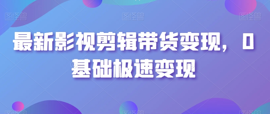 最新影视剪辑带货变现，0基础极速变现-赚钱驿站