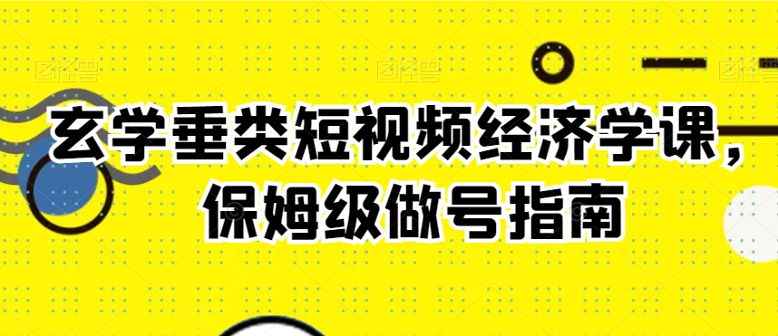 玄学垂类短视频经济学课，保姆级做号指南-赚钱驿站