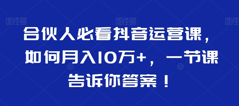 合伙人必看抖音运营课，如何月入10万+，一节课告诉你答案！-赚钱驿站