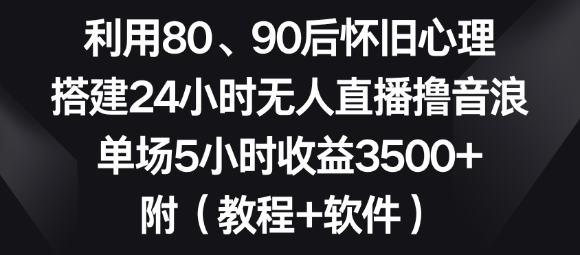 利用80、90后怀旧心理，搭建24小时无人直播撸音浪，单场5小时收益3500+（教程+软件）【揭秘】-赚钱驿站