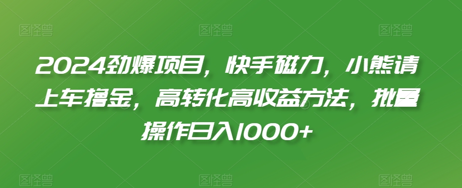 2024劲爆项目，快手磁力，小熊请上车撸金，高转化高收益方法，批量操作日入1000+【揭秘】-赚钱驿站