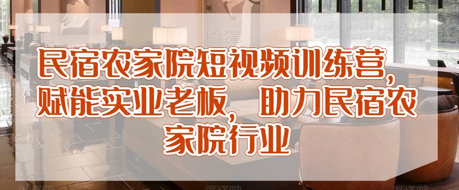 民宿农家院短视频训练营，赋能实业老板，助力民宿农家院行业-赚钱驿站