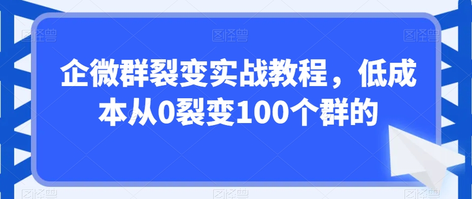 企微群裂变实战教程，低成本从0裂变100个群的-赚钱驿站