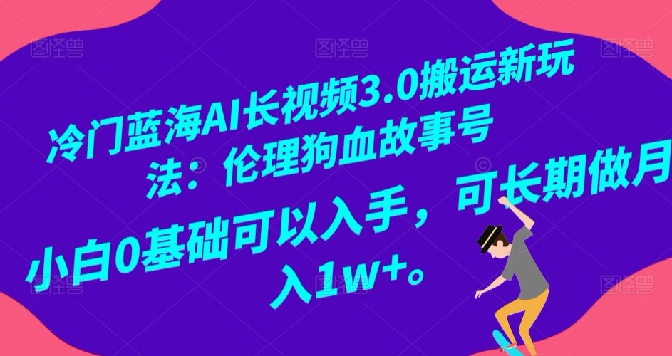 冷门蓝海AI长视频3.0搬运新玩法：伦理狗血故事号，小白0基础可以入手，可长期做月入1w+【揭秘】-赚钱驿站